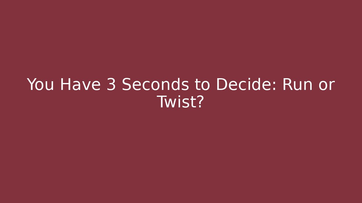 You Have 3 Seconds to Decide: Run or Twist?