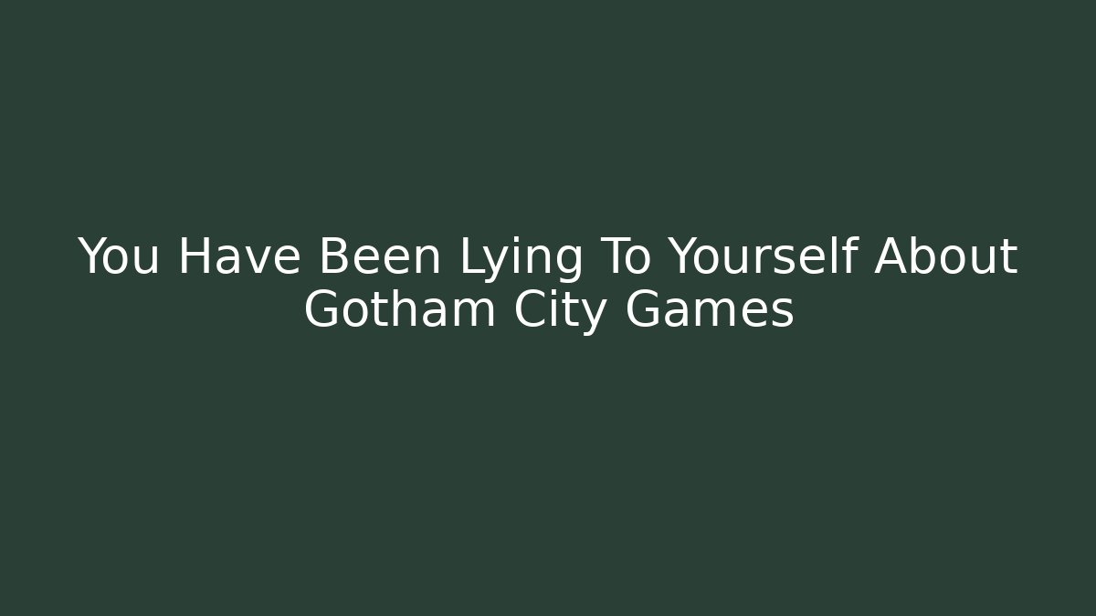 You Have Been Lying To Yourself About Gotham City Games