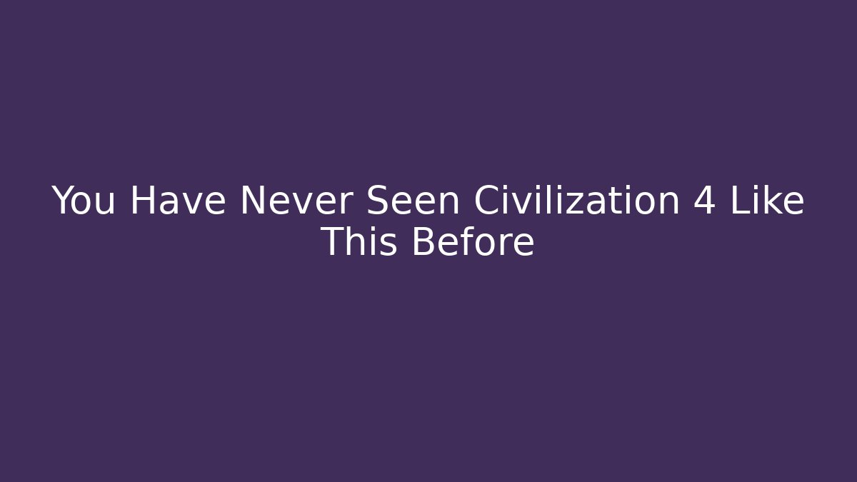 You Have Never Seen Civilization 4 Like This Before