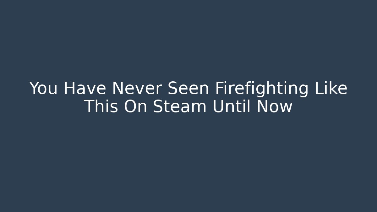 You Have Never Seen Firefighting Like This On Steam Until Now