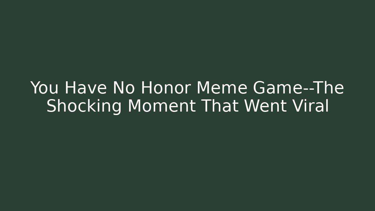You Have No Honor Meme Game—The Shocking Moment That Went Viral