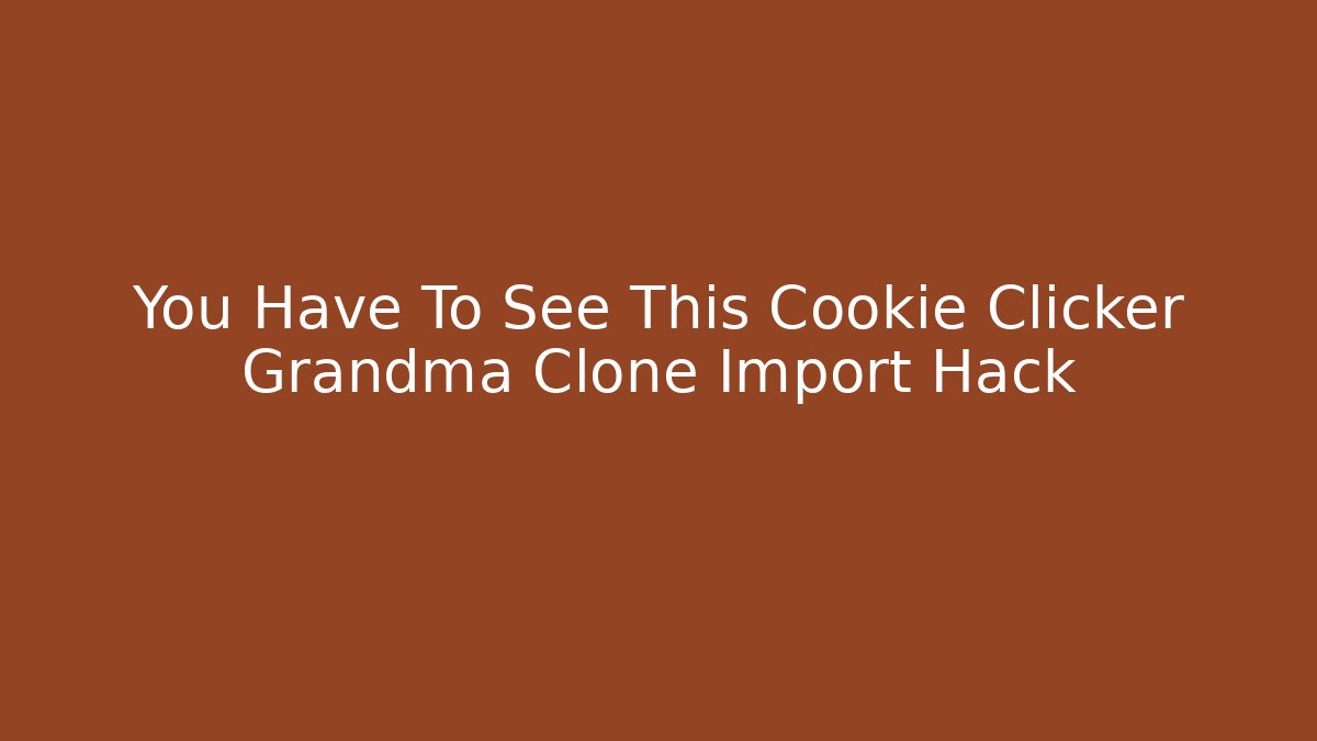 You Have To See This Cookie Clicker Grandma Clone Import Hack