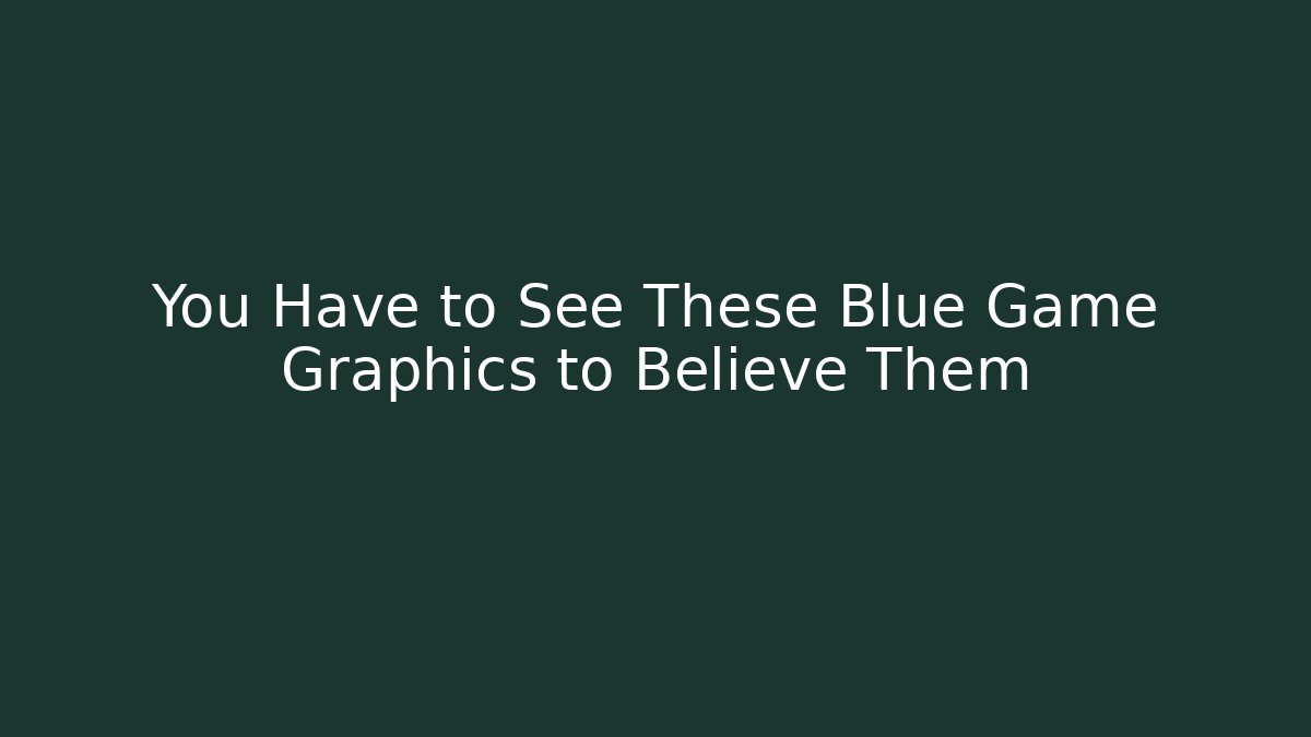 You Have to See These Blue Game Graphics to Believe Them - Boomer Naturals