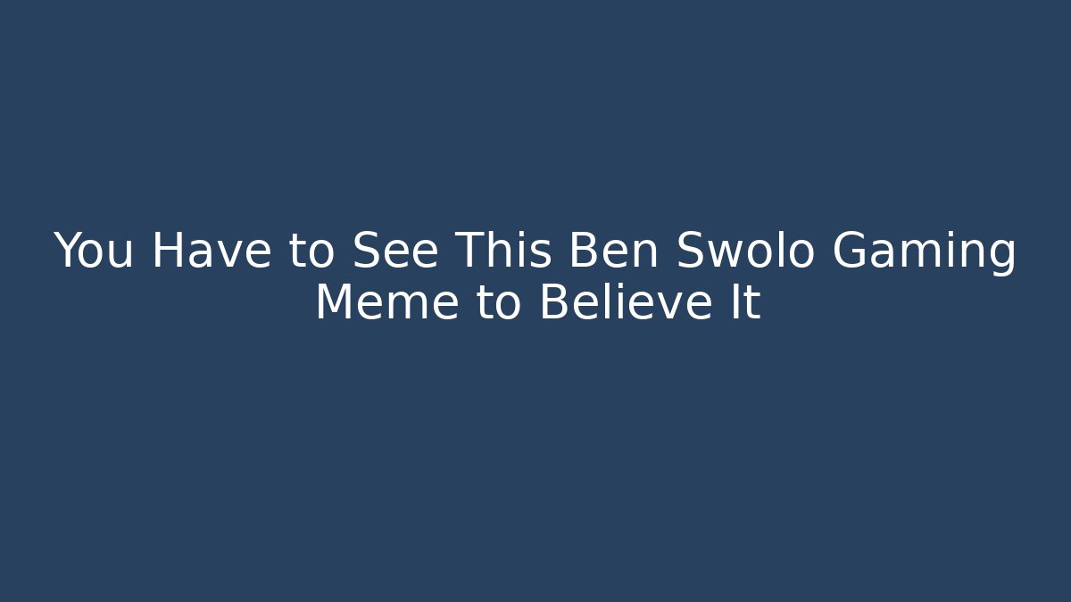 You Have to See This Ben Swolo Gaming Meme to Believe It