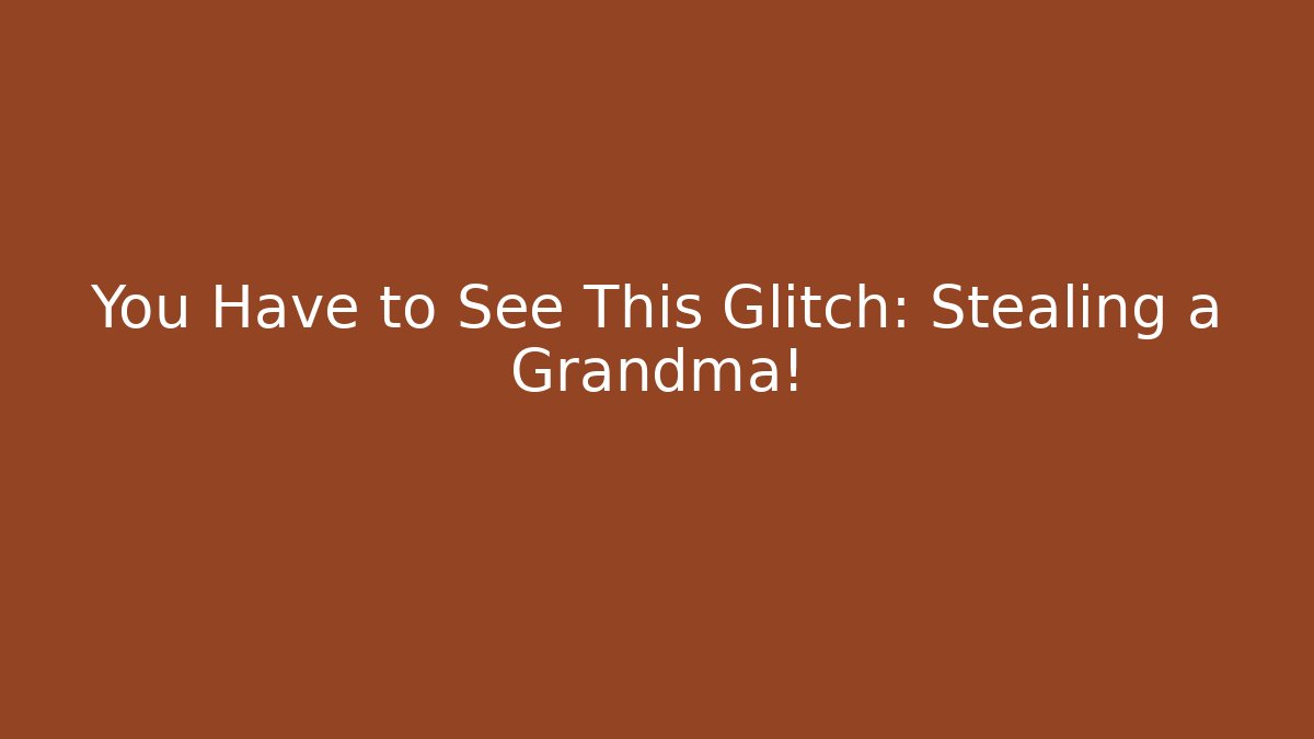 You Have to See This Glitch: Stealing a Grandma!