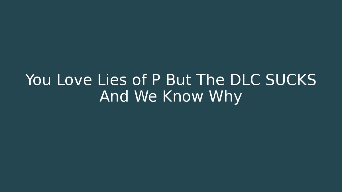 You Love Lies of P But The DLC SUCKS And We Know Why