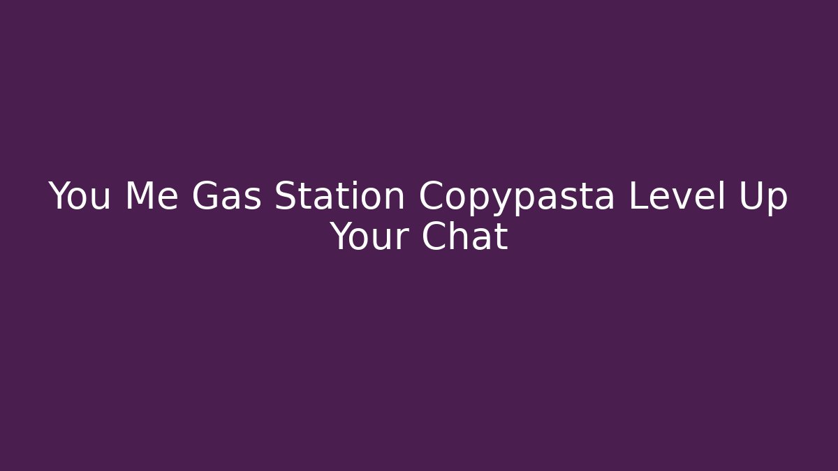 You Me Gas Station Copypasta Level Up Your Chat - Boomer Naturals