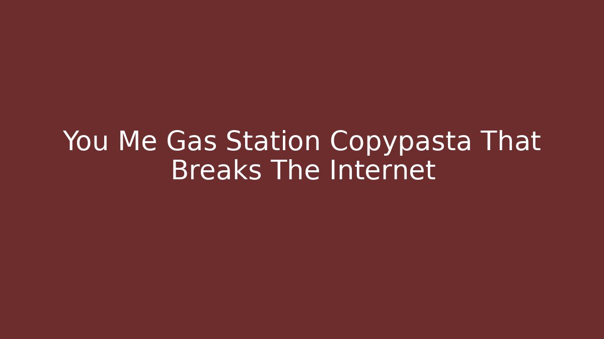 You Me Gas Station Copypasta That Breaks The Internet