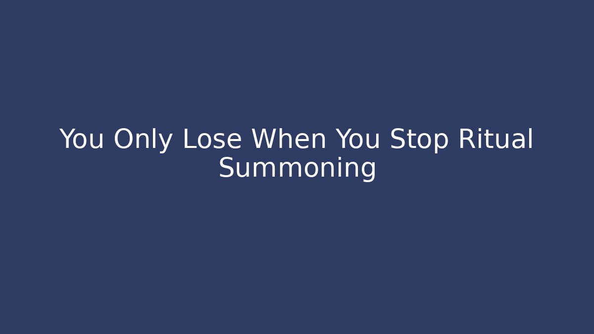 You Only Lose When You Stop Ritual Summoning