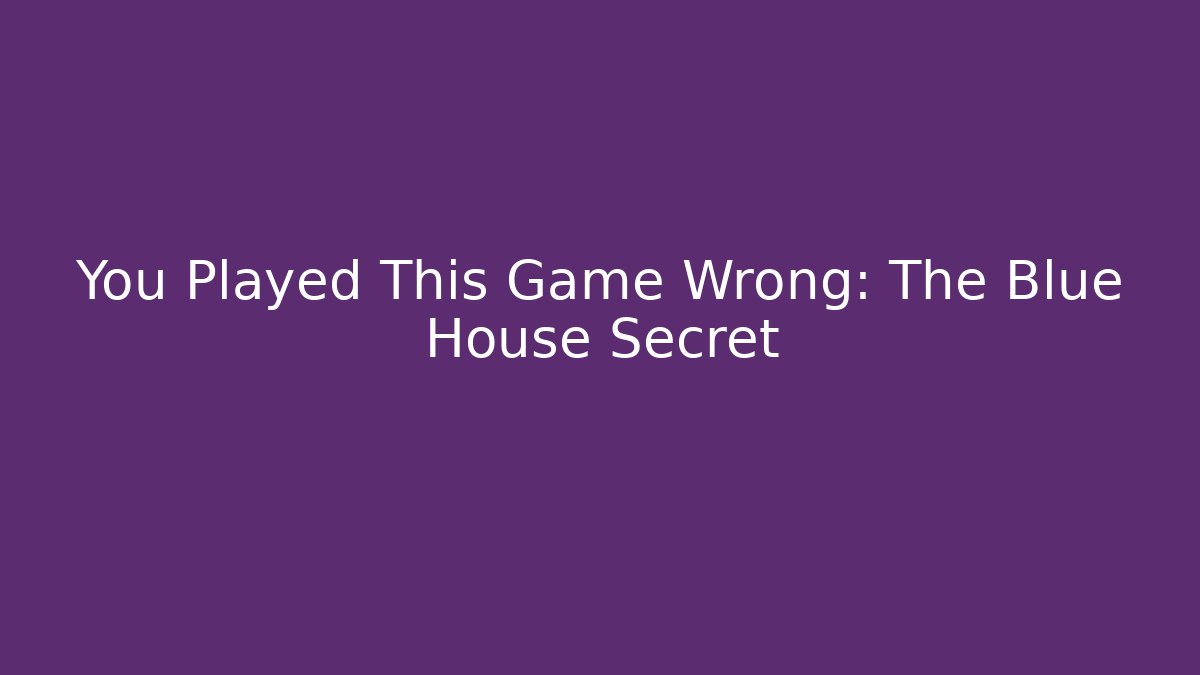 You Played This Game Wrong: The Blue House Secret
