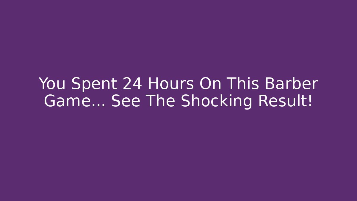 You Spent 24 Hours On This Barber Game… See The Shocking Result!