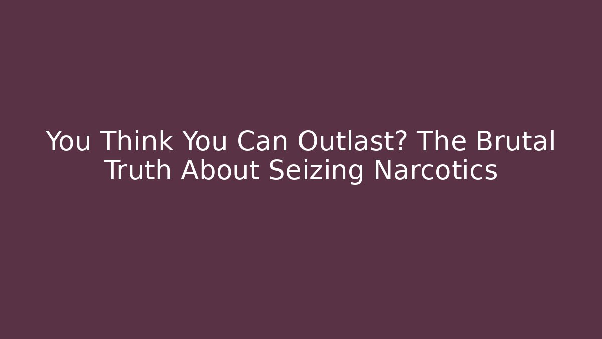 You Think You Can Outlast? The Brutal Truth About Seizing Narcotics