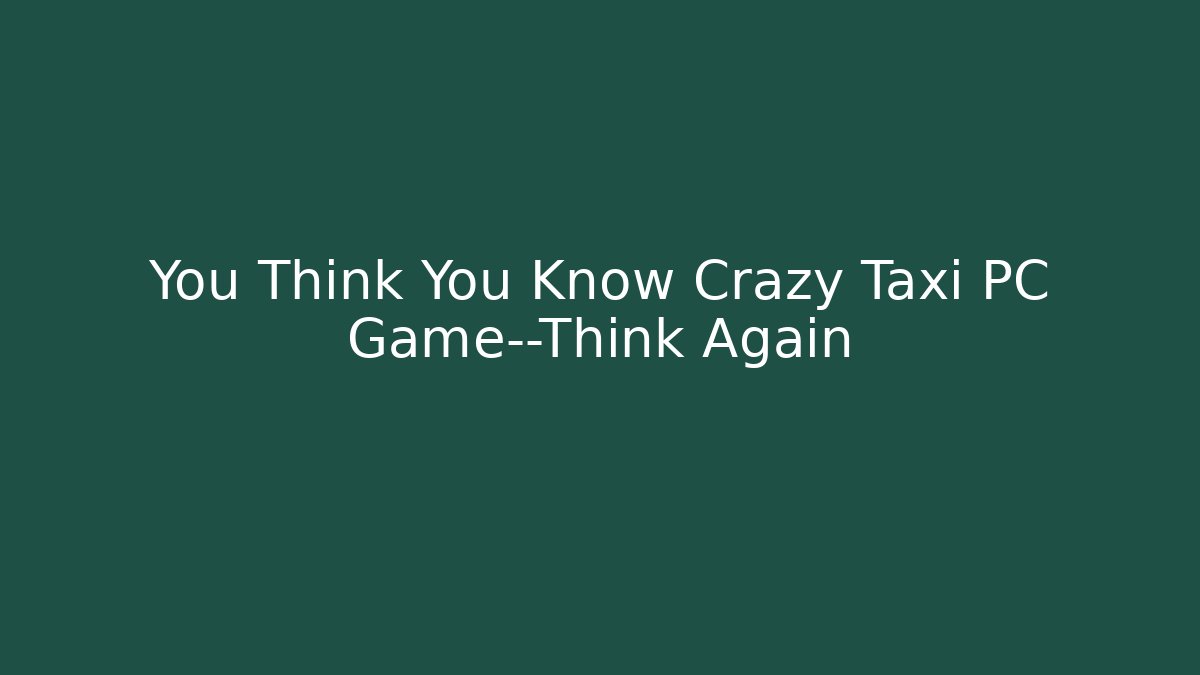 You Think You Know Crazy Taxi PC Game—Think Again