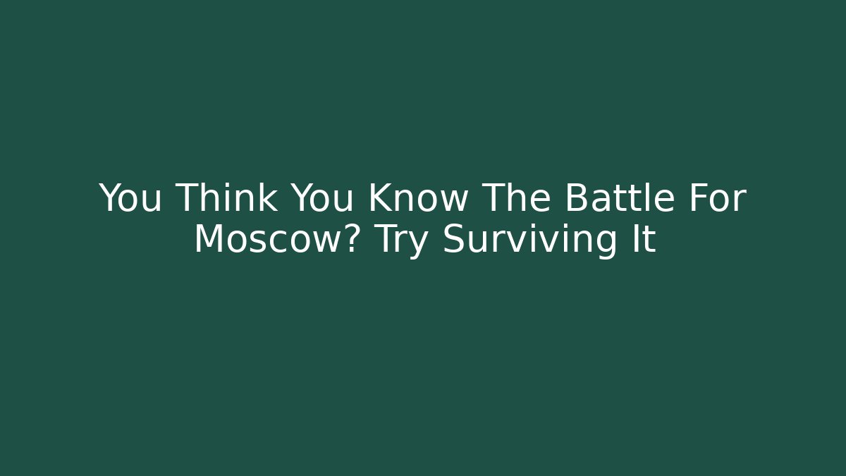 You Think You Know The Battle For Moscow? Try Surviving It