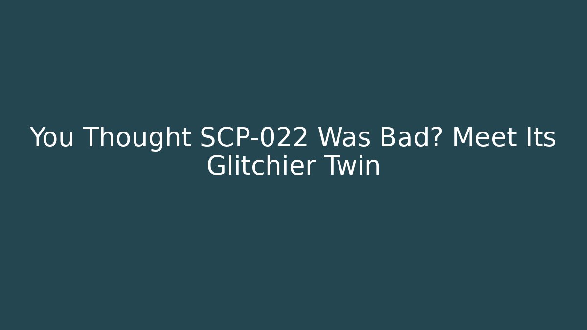 You Thought SCP-022 Was Bad? Meet Its Glitchier Twin