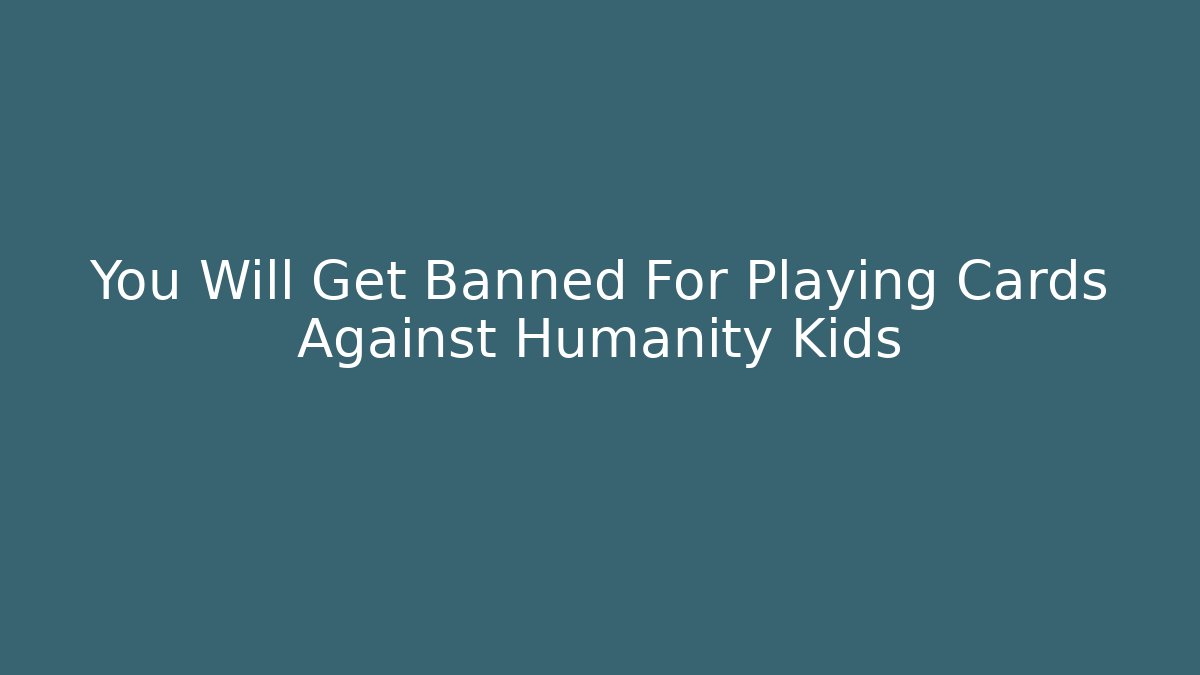 You Will Get Banned For Playing Cards Against Humanity Kids