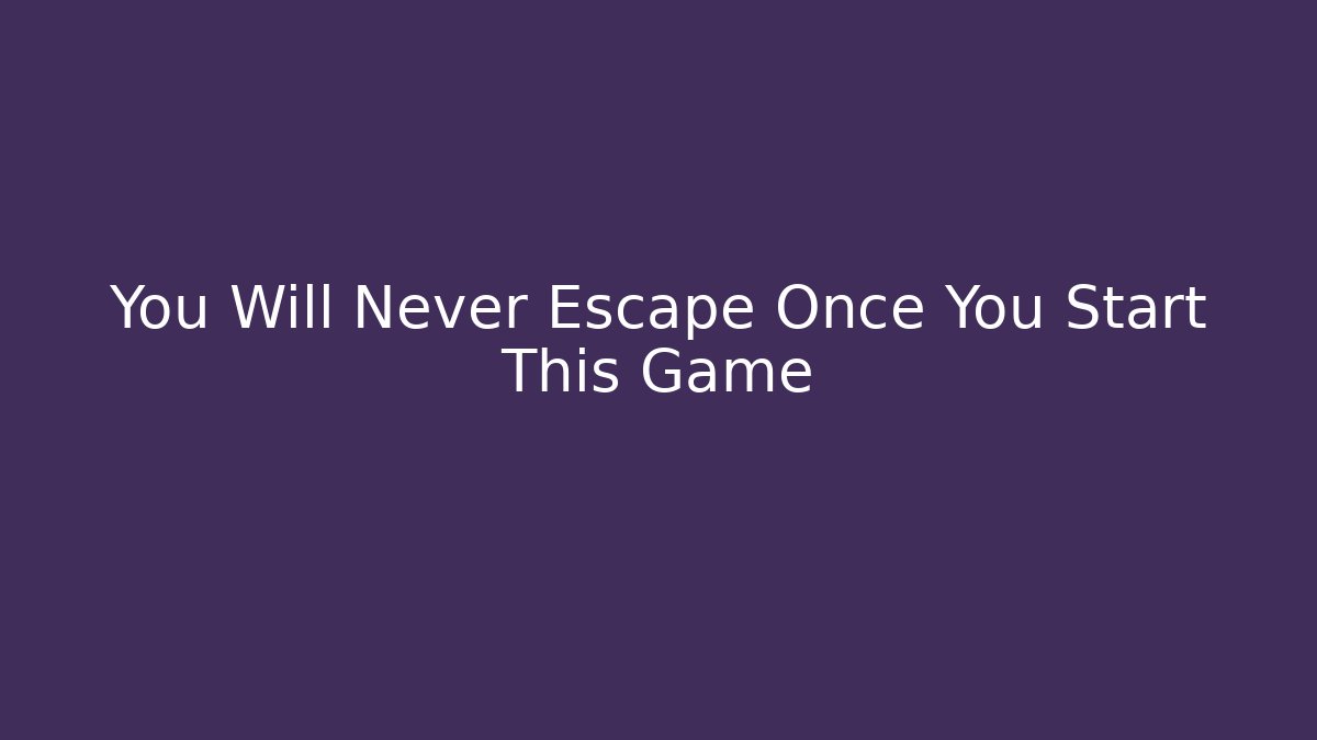 You Will Never Escape Once You Start This Game