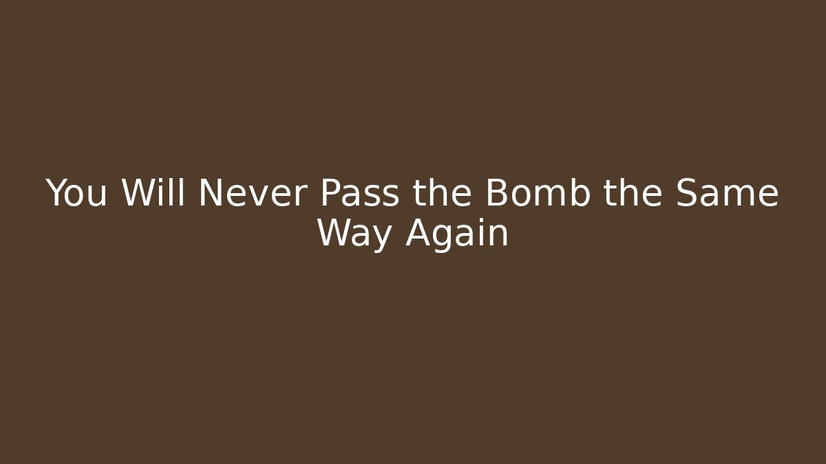 You Will Never Pass the Bomb the Same Way Again