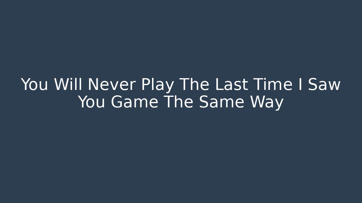 You Will Never Play The Last Time I Saw You Game The Same Way