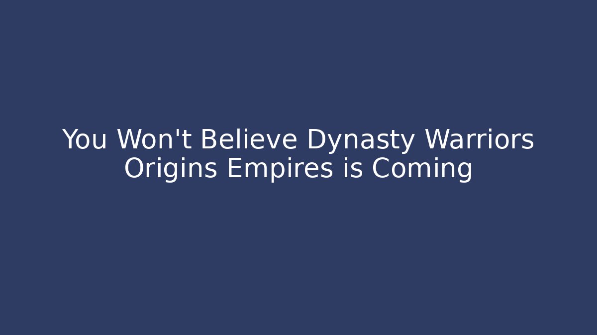 You Won't Believe Dynasty Warriors Origins Empires is Coming