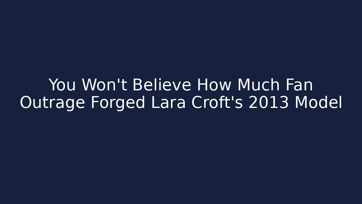 You Won't Believe How Much Fan Outrage Forged Lara Croft's 2013 Model