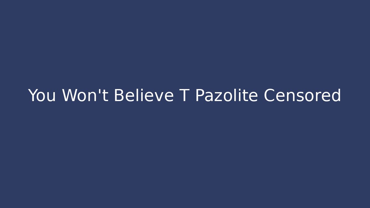 You Won't Believe T Pazolite Censored