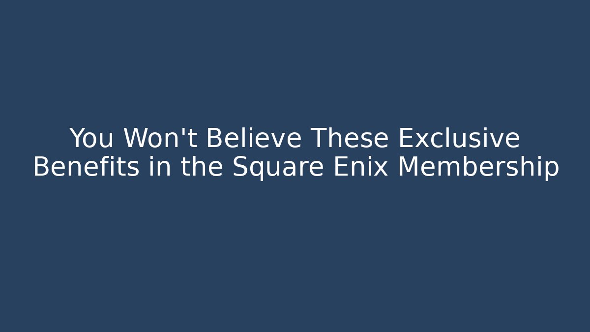 You Won't Believe These Exclusive Benefits in the Square Enix Membership