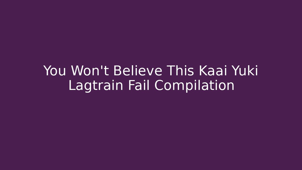 You Won't Believe This Kaai Yuki Lagtrain Fail Compilation