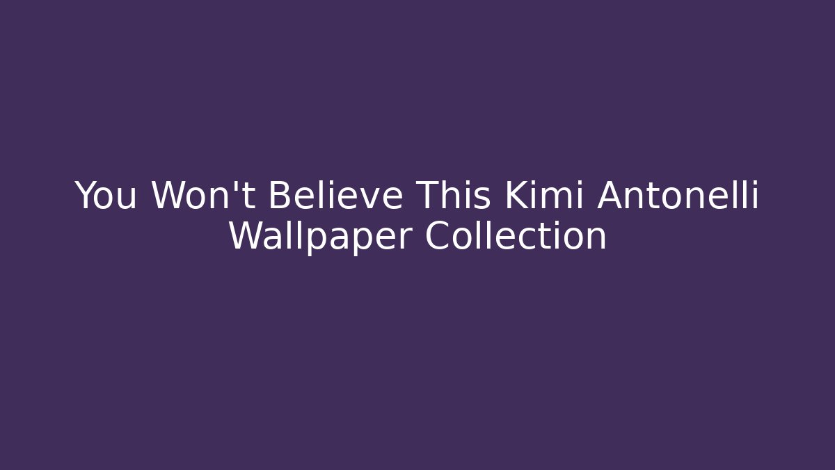 You Won't Believe This Kimi Antonelli Wallpaper Collection