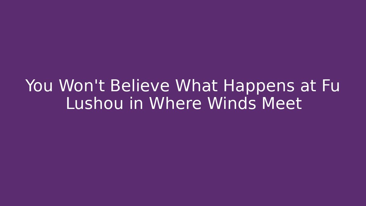 You Won't Believe What Happens at Fu Lushou in Where Winds Meet