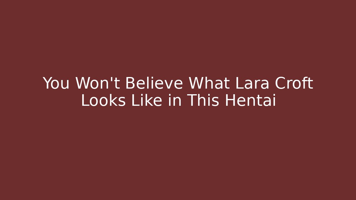 You Won't Believe What Lara Croft Looks Like in This Hentai