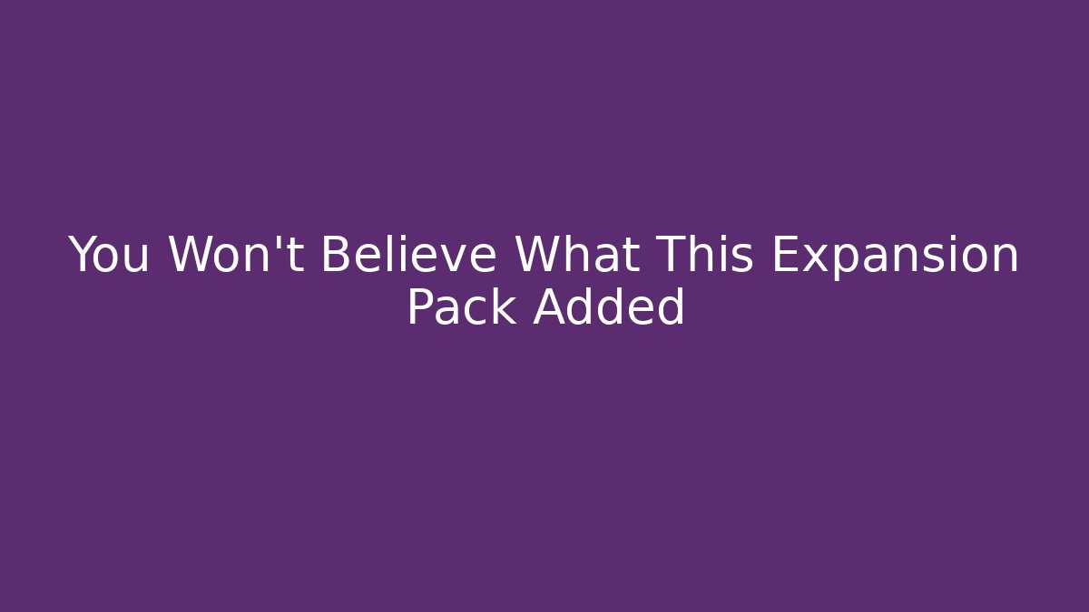 You Won't Believe What This Expansion Pack Added