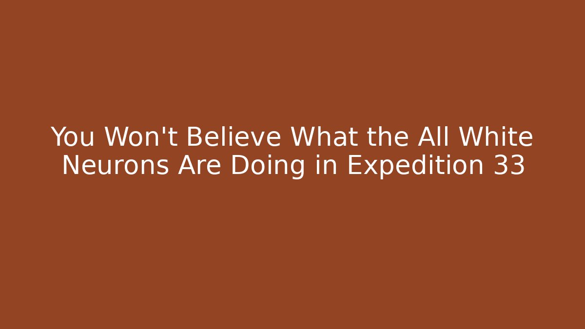 You Won't Believe What the All White Neurons Are Doing in Expedition 33