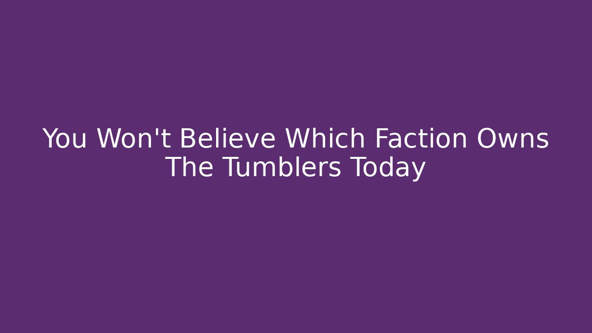 You Won't Believe Which Faction Owns The Tumblers Today