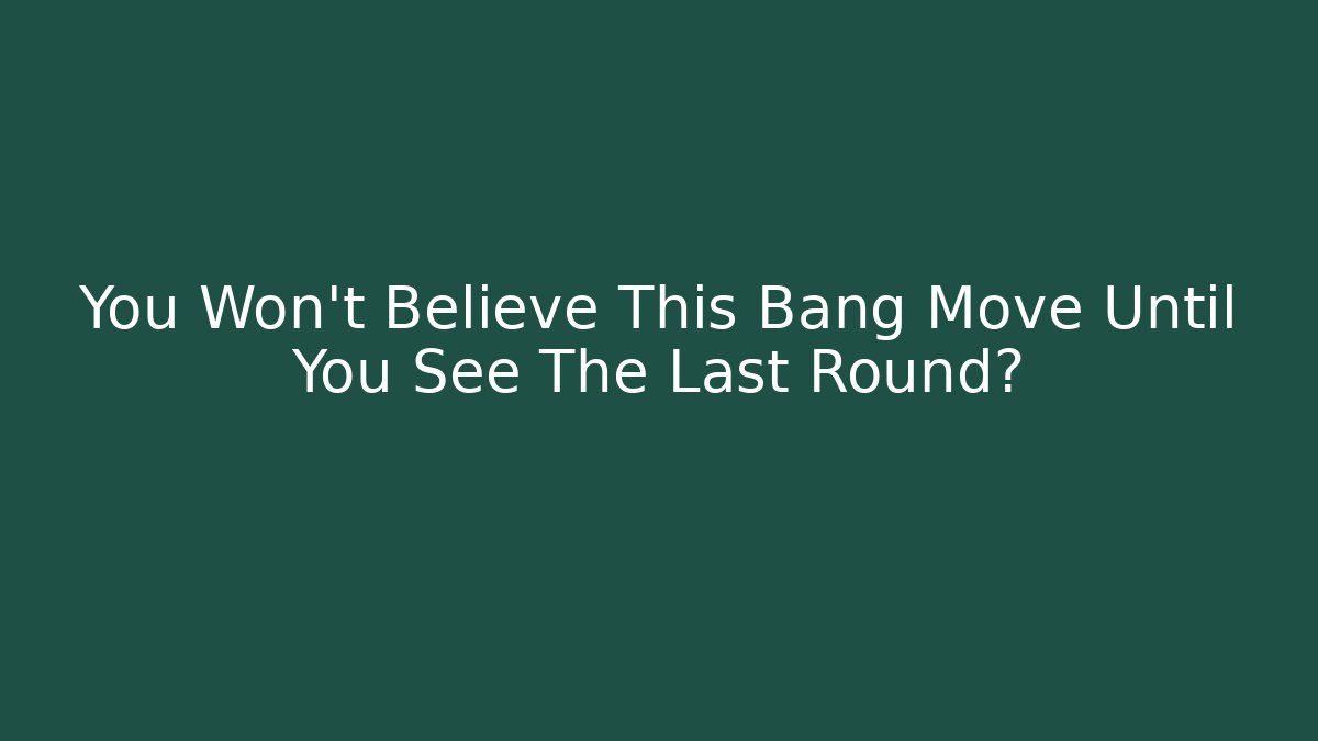 You Won’t Believe This Bang Move Until You See The Last Round?