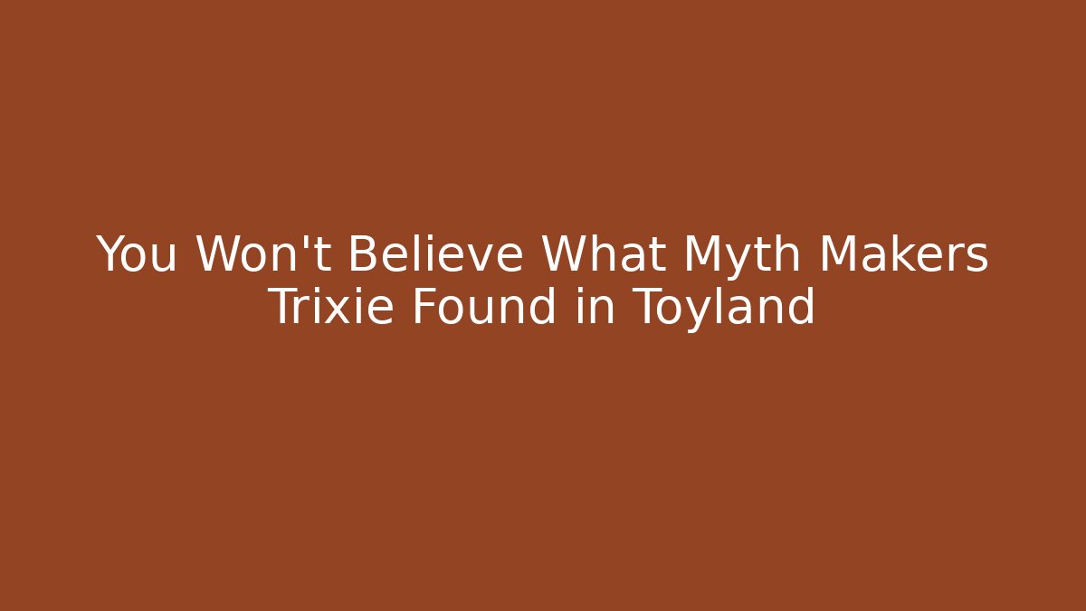 You Won’t Believe What Myth Makers Trixie Found in Toyland