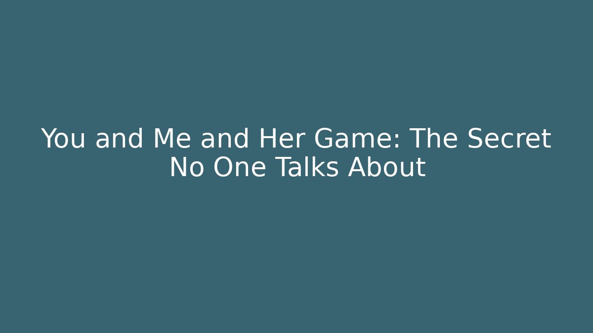You and Me and Her Game: The Secret No One Talks About