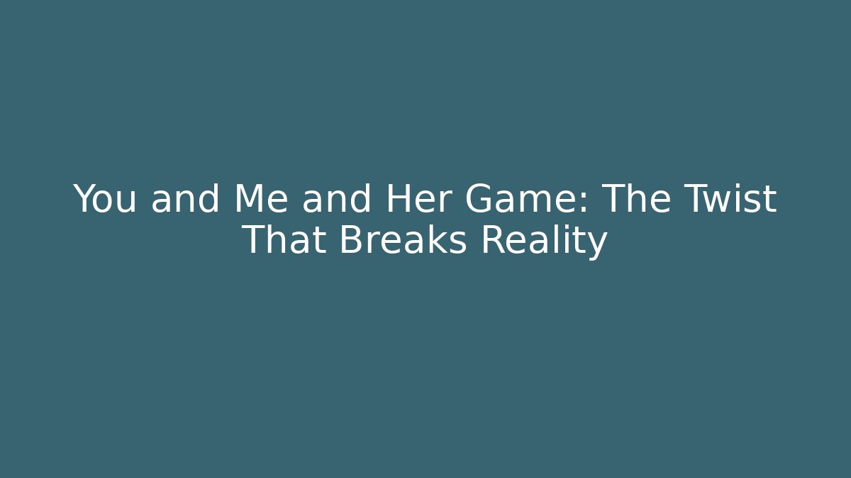 You and Me and Her Game: The Twist That Breaks Reality