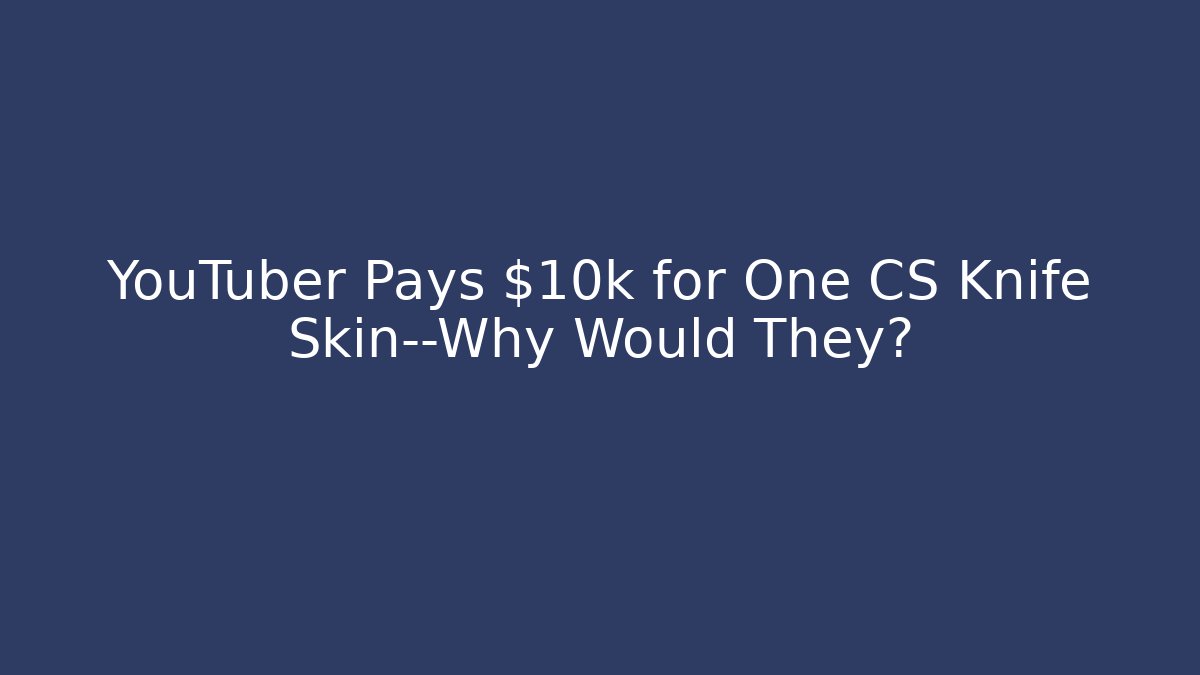YouTuber Pays $10k for One CS Knife Skin—Why Would They?