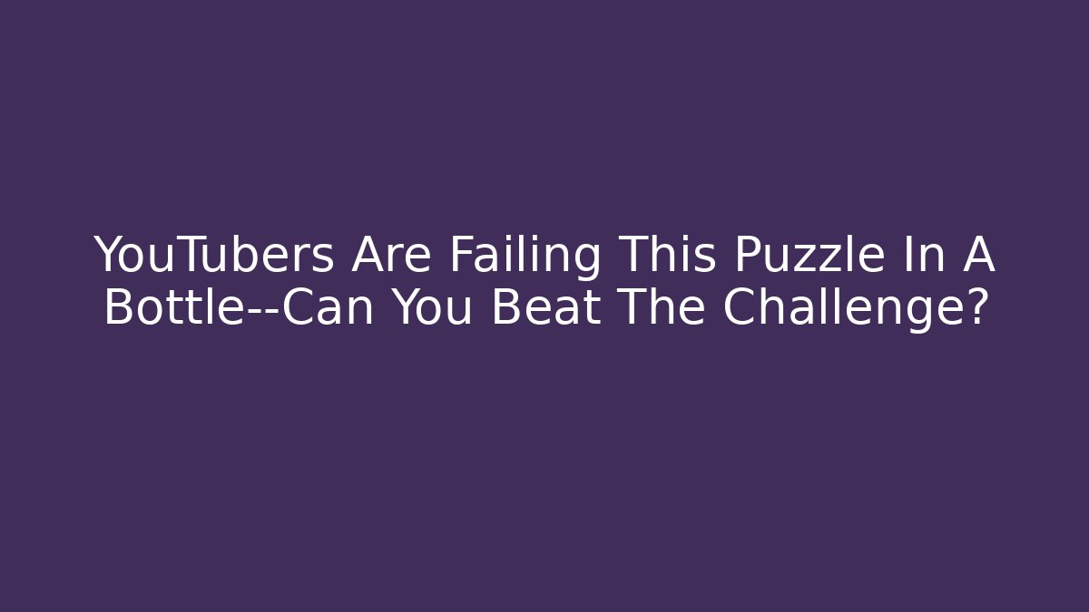 YouTubers Are Failing This Puzzle In A Bottle—Can You Beat The Challenge? - Boomer Naturals
