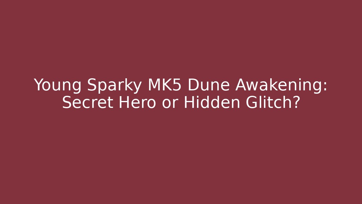 Young Sparky MK5 Dune Awakening: Secret Hero or Hidden Glitch?