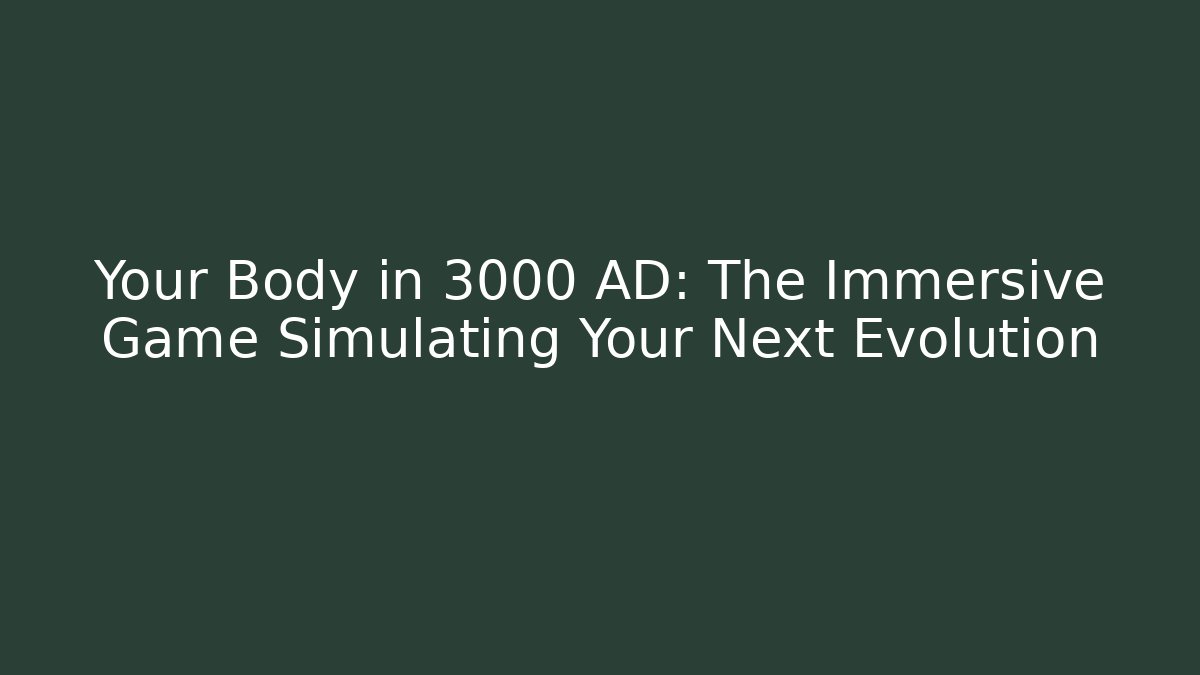 Your Body in 3000 AD: The Immersive Game Simulating Your Next Evolution - Boomer Naturals