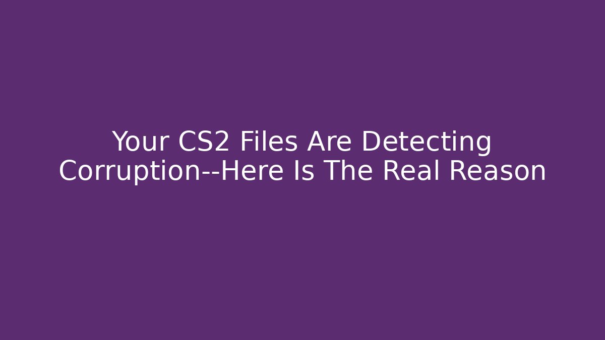 Your CS2 Files Are Detecting Corruption—Here Is The Real Reason