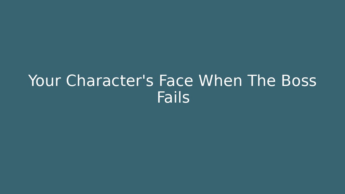 Your Character's Face When The Boss Fails