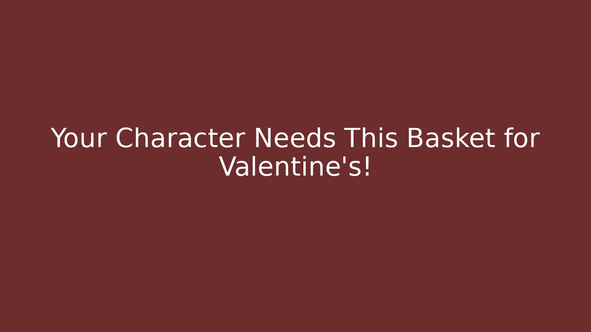 Your Character Needs This Basket for Valentine's!