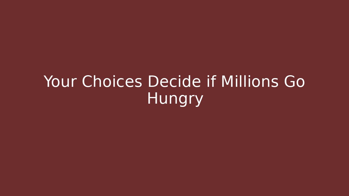 Your Choices Decide if Millions Go Hungry