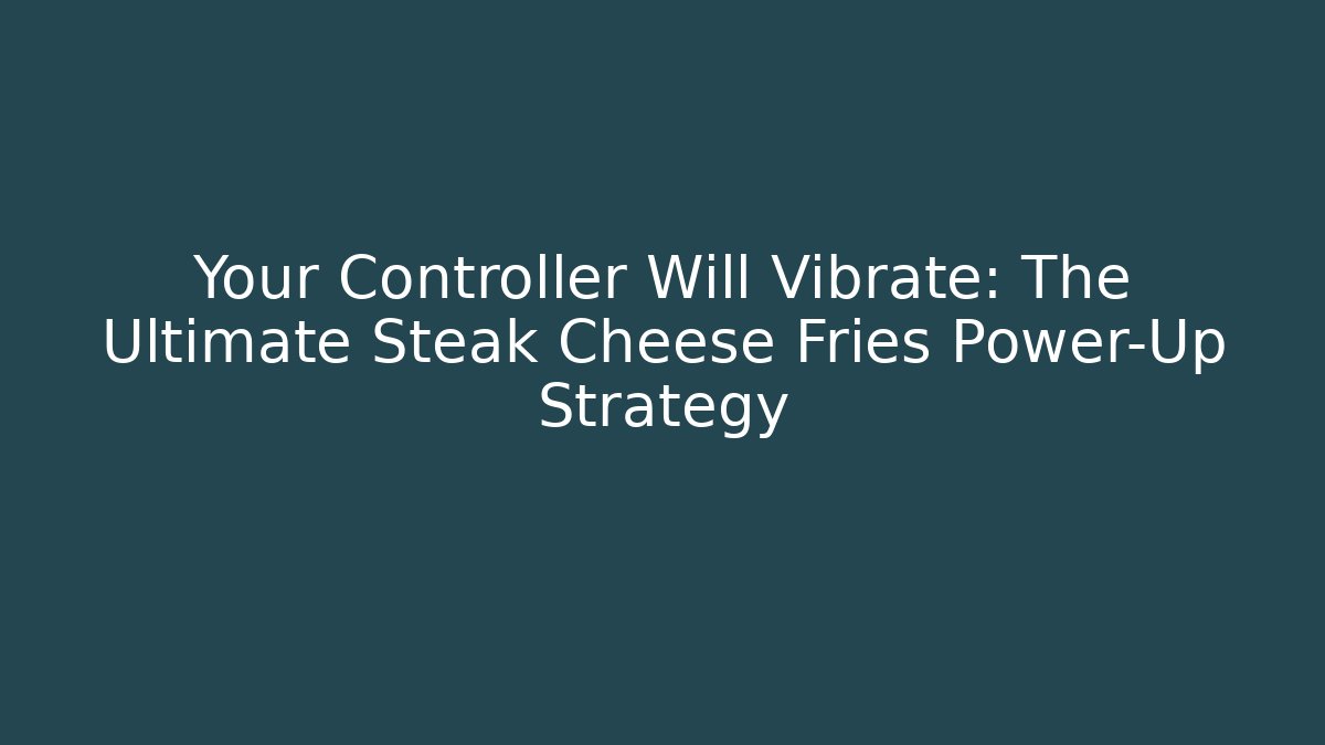 Your Controller Will Vibrate: The Ultimate Steak Cheese Fries Power-Up Strategy
