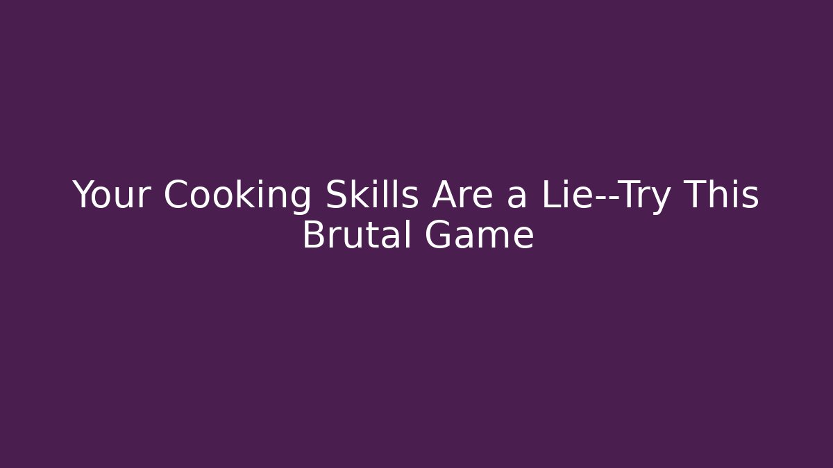 Your Cooking Skills Are a Lie—Try This Brutal Game - Boomer Naturals