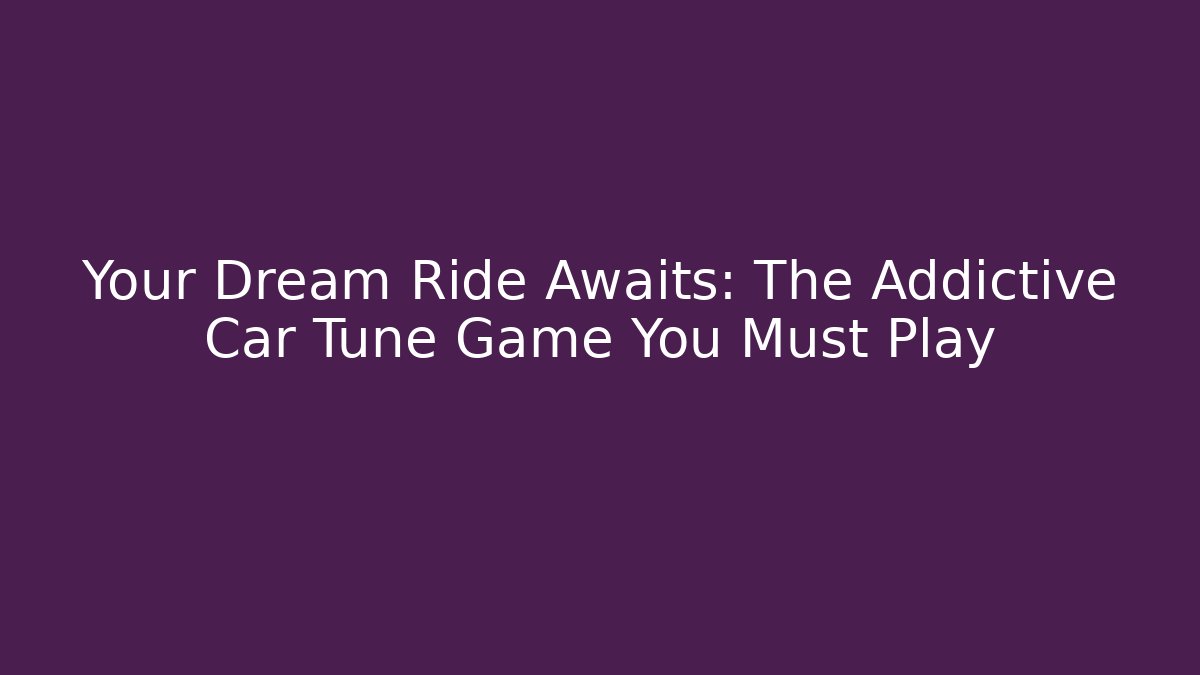 Your Dream Ride Awaits: The Addictive Car Tune Game You Must Play - Boomer Naturals
