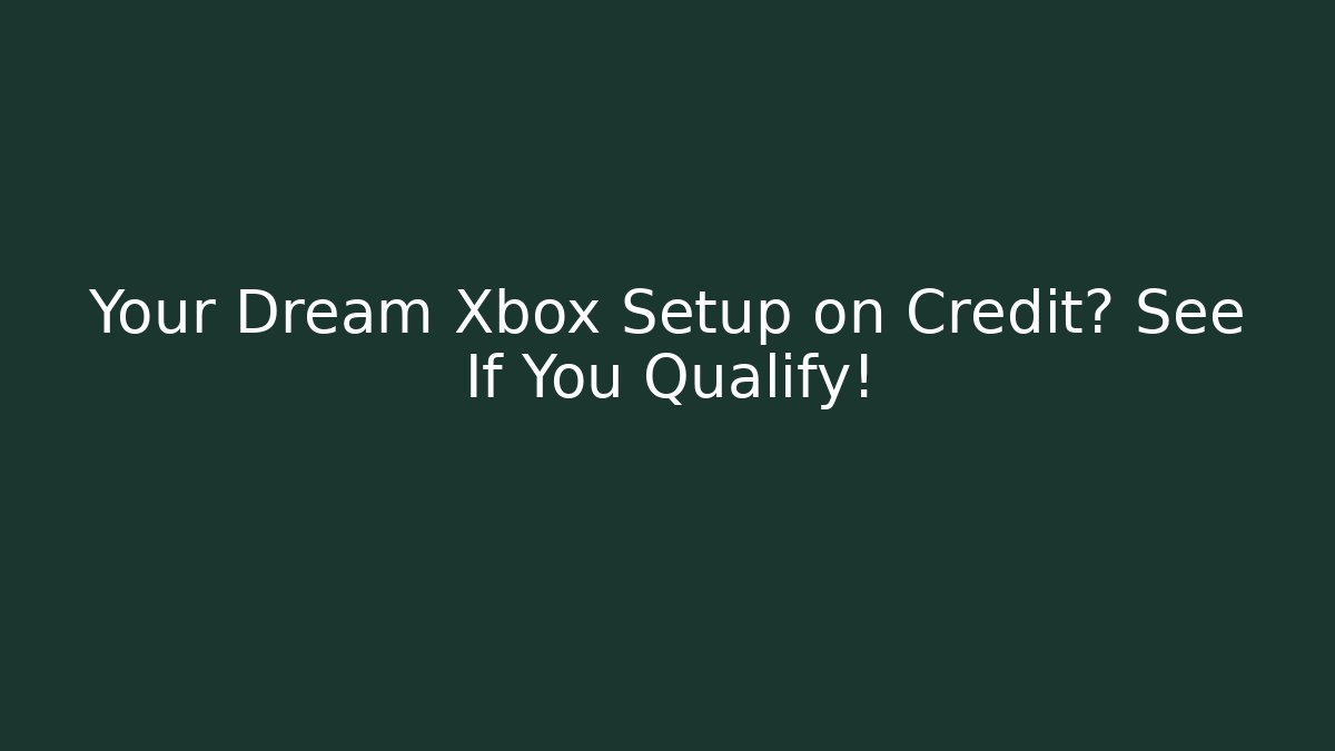Your Dream Xbox Setup on Credit? See If You Qualify!